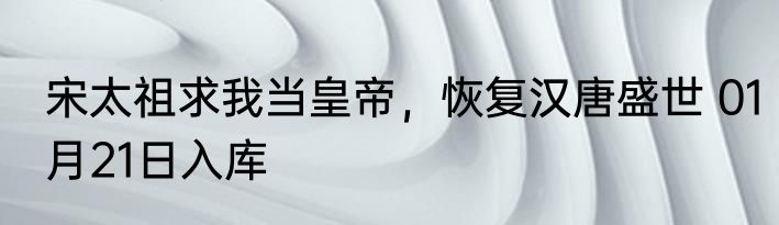 宋太祖求我当皇帝，恢复汉唐盛世 01月21日入库