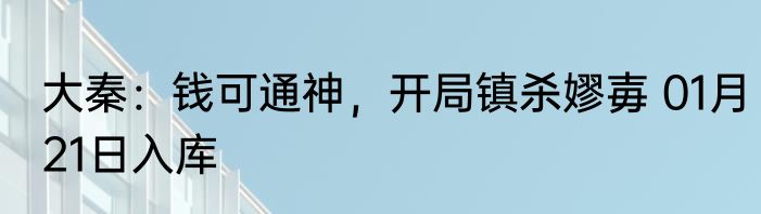 大秦：钱可通神，开局镇杀嫪毐 01月21日入库