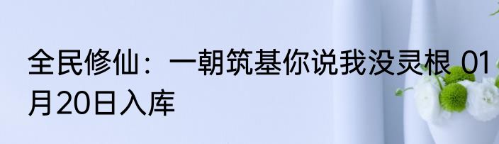 全民修仙：一朝筑基你说我没灵根 01月20日入库