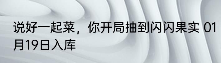 说好一起菜，你开局抽到闪闪果实 01月19日入库