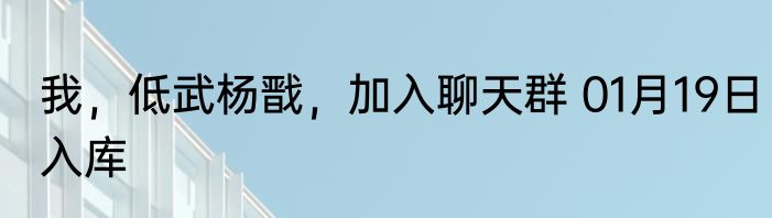 我，低武杨戬，加入聊天群 01月19日入库