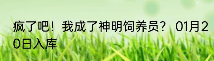 疯了吧！我成了神明饲养员？ 01月20日入库
