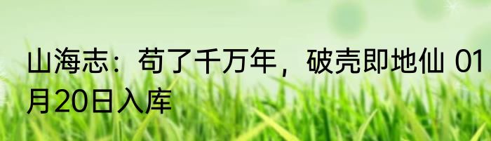 山海志：苟了千万年，破壳即地仙 01月20日入库