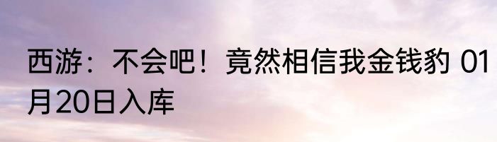西游：不会吧！竟然相信我金钱豹 01月20日入库