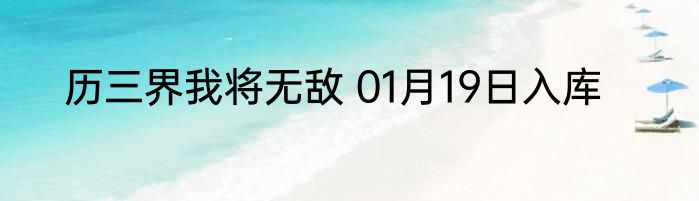 历三界我将无敌 01月19日入库