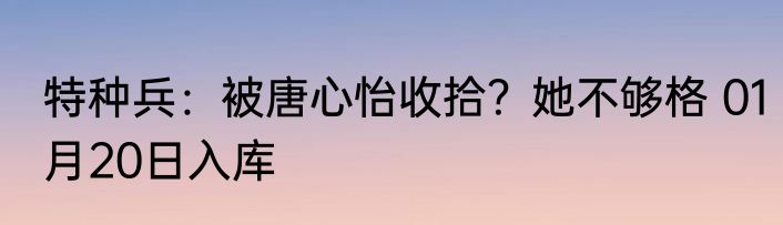 特种兵：被唐心怡收拾？她不够格 01月20日入库