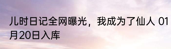 儿时日记全网曝光，我成为了仙人 01月20日入库