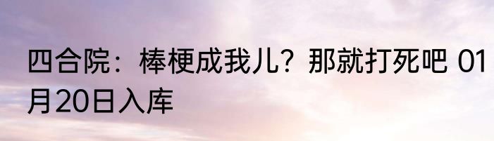 四合院：棒梗成我儿？那就打死吧 01月20日入库