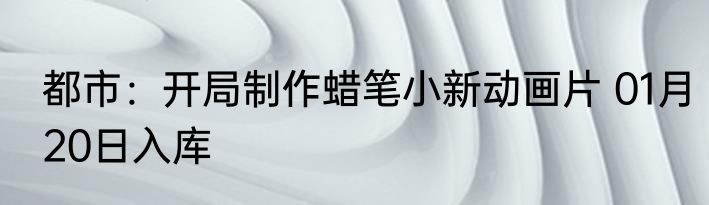 都市：开局制作蜡笔小新动画片 01月20日入库
