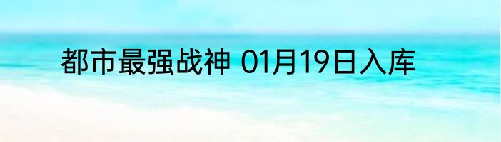 都市最强战神 01月19日入库