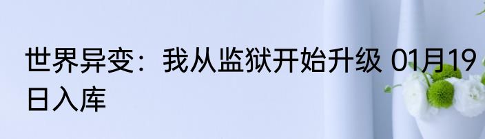 世界异变：我从监狱开始升级 01月19日入库
