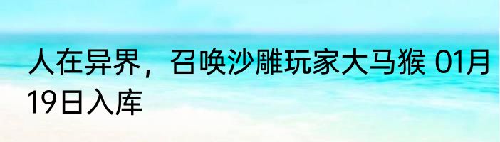 人在异界，召唤沙雕玩家大马猴 01月19日入库
