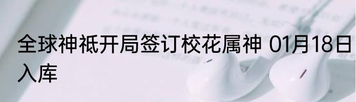 全球神祗开局签订校花属神 01月18日入库