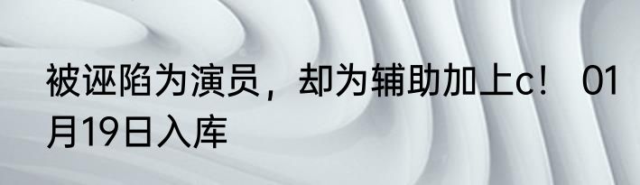 被诬陷为演员，却为辅助加上c！ 01月19日入库