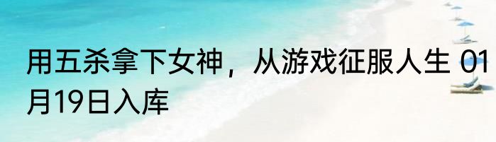 用五杀拿下女神，从游戏征服人生 01月19日入库