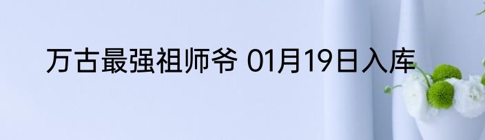 万古最强祖师爷 01月19日入库