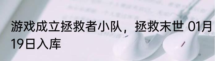 游戏成立拯救者小队，拯救末世 01月19日入库