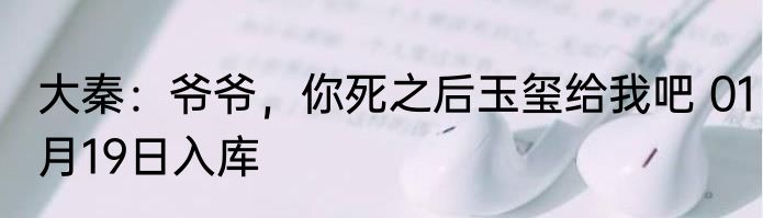 大秦：爷爷，你死之后玉玺给我吧 01月19日入库