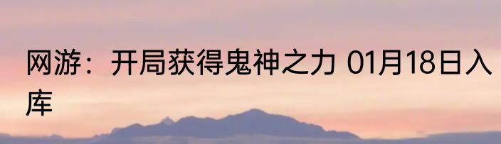 网游：开局获得鬼神之力 01月18日入库