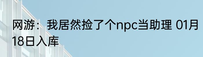 网游：我居然捡了个npc当助理 01月18日入库