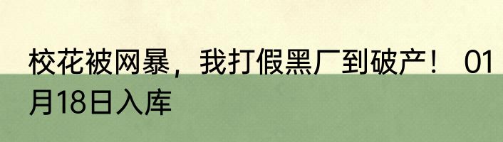 校花被网暴，我打假黑厂到破产！ 01月18日入库