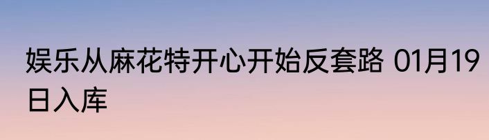 娱乐从麻花特开心开始反套路 01月19日入库