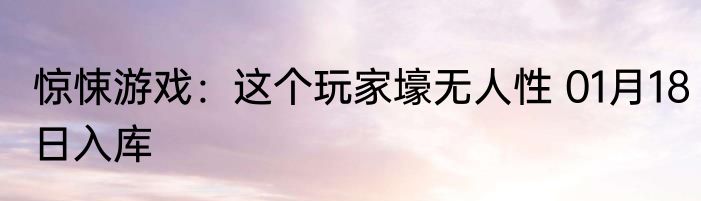 惊悚游戏：这个玩家壕无人性 01月18日入库