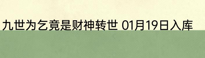 九世为乞竟是财神转世 01月19日入库