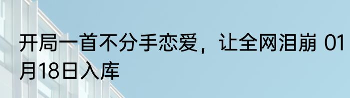 开局一首不分手恋爱，让全网泪崩 01月18日入库