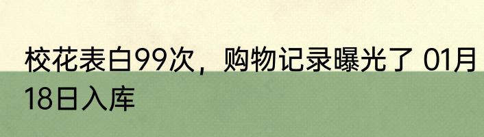 校花表白99次，购物记录曝光了 01月18日入库