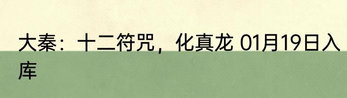 大秦：十二符咒，化真龙 01月19日入库