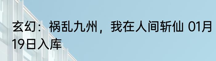 玄幻：祸乱九州，我在人间斩仙 01月19日入库
