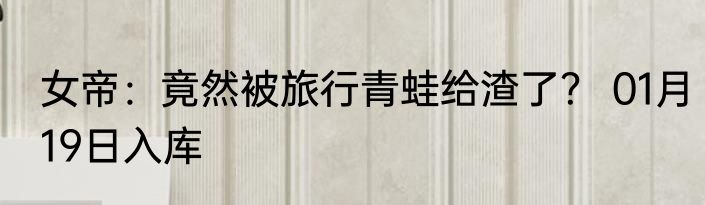女帝：竟然被旅行青蛙给渣了？ 01月19日入库