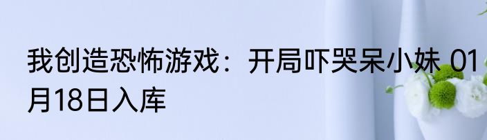 我创造恐怖游戏：开局吓哭呆小妹 01月18日入库