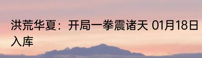 洪荒华夏：开局一拳震诸天 01月18日入库