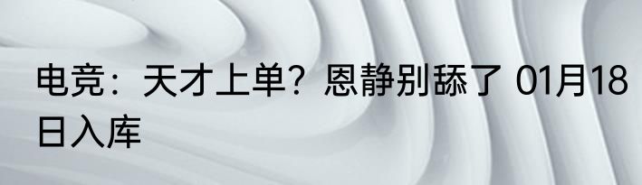 电竞：天才上单？恩静别舔了 01月18日入库