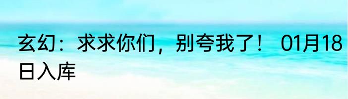 玄幻：求求你们，别夸我了！ 01月18日入库