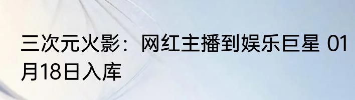 三次元火影：网红主播到娱乐巨星 01月18日入库