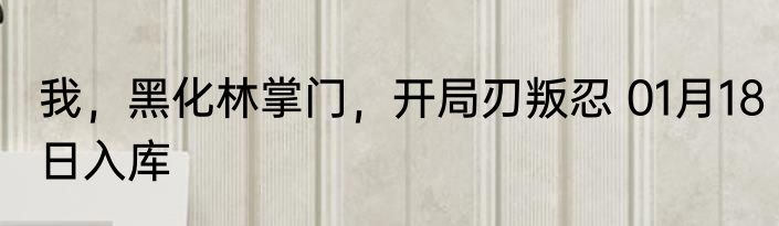 我，黑化林掌门，开局刃叛忍 01月18日入库