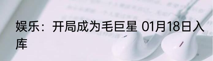娱乐：开局成为毛巨星 01月18日入库