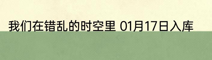 我们在错乱的时空里 01月17日入库