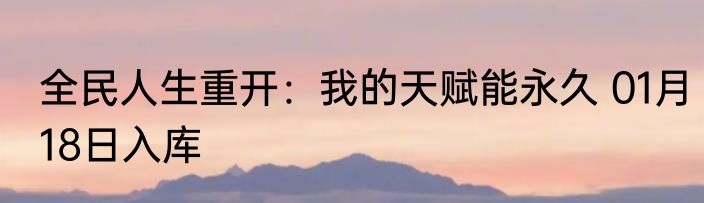 全民人生重开：我的天赋能永久 01月18日入库