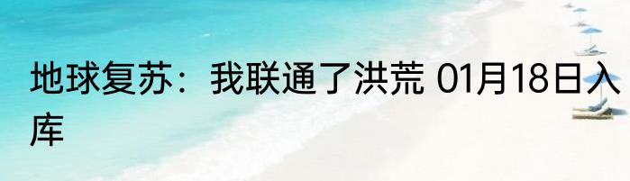 地球复苏：我联通了洪荒 01月18日入库