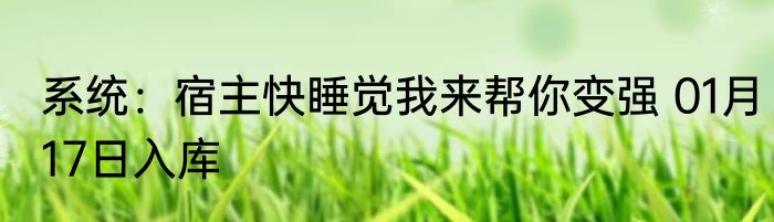 系统：宿主快睡觉我来帮你变强 01月17日入库