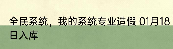 全民系统，我的系统专业造假 01月18日入库