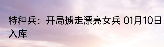 特种兵：开局掳走漂亮女兵 01月10日入库