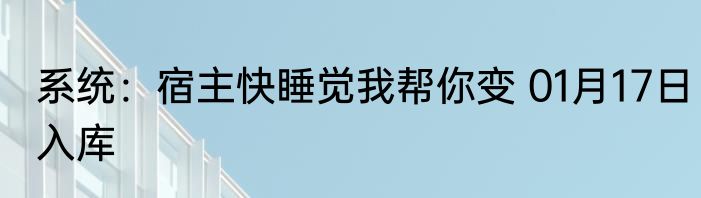 系统：宿主快睡觉我帮你变 01月17日入库