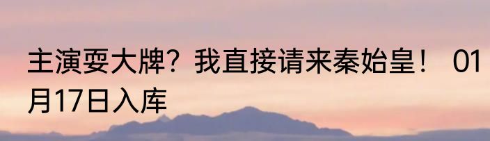 主演耍大牌？我直接请来秦始皇！ 01月17日入库