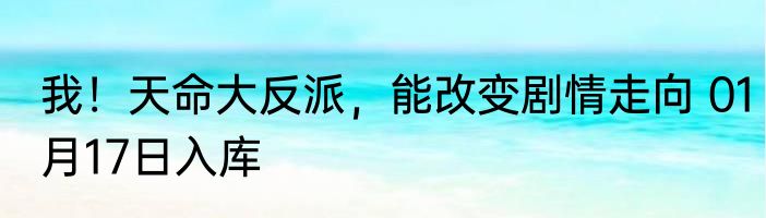 我！天命大反派，能改变剧情走向 01月17日入库
