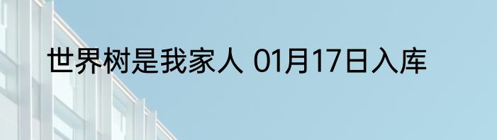 世界树是我家人 01月17日入库